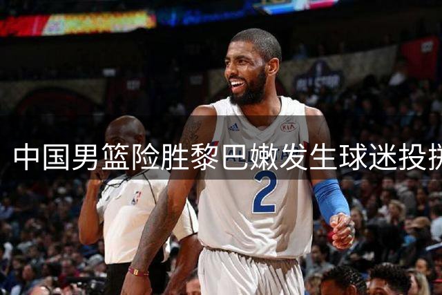 中国男篮险胜黎巴嫩发生球迷投掷事件 肇事者遭强制带离面临处罚