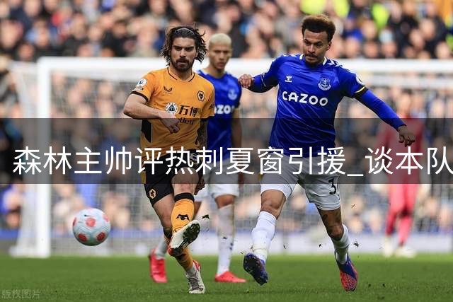 森林主帅评热刺夏窗引援 谈本队备战情况及新援表现